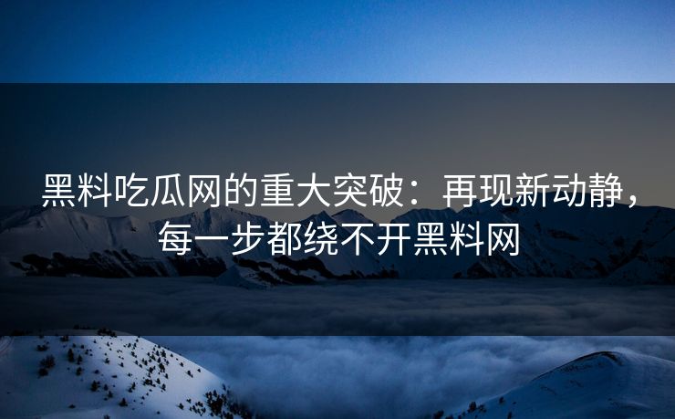 黑料吃瓜网的重大突破:再现新动静,每一步都绕不开黑料网