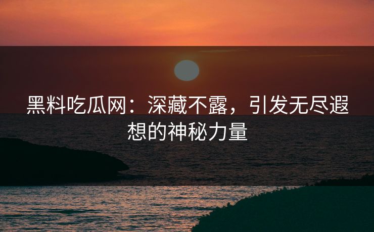 黑料吃瓜网:深藏不露,引发无尽遐想的神秘力量