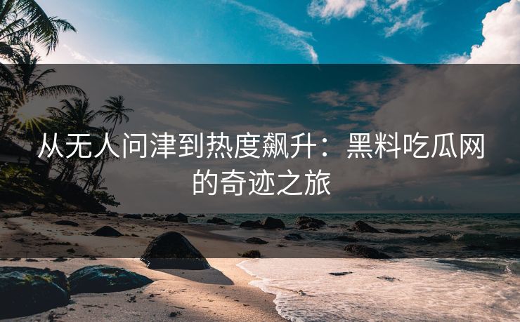 从无人问津到热度飙升:黑料吃瓜网的奇迹之旅