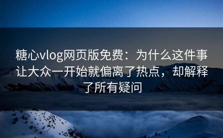 糖心vlog网页版免费:为什么这件事让大众一开始就偏离了热点,却解释了所有疑问