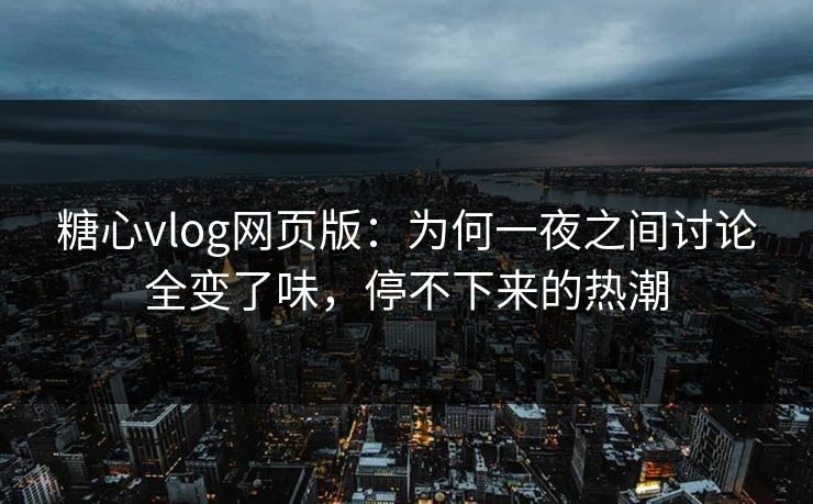 糖心vlog网页版:为何一夜之间讨论全变了味,停不下来的热潮