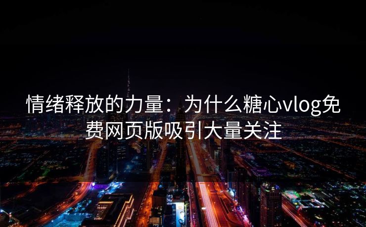 情绪释放的力量:为什么糖心vlog免费网页版吸引大量关注