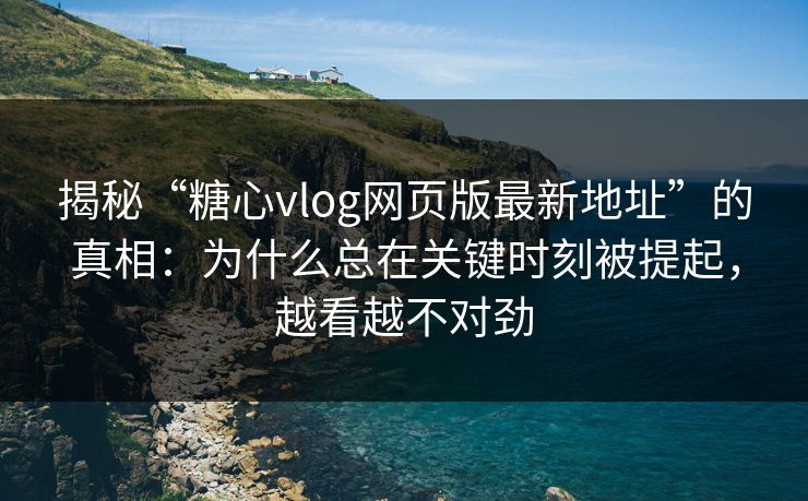 揭秘“糖心vlog网页版最新地址”的真相:为什么总在关键时刻被提起,越看越不对劲