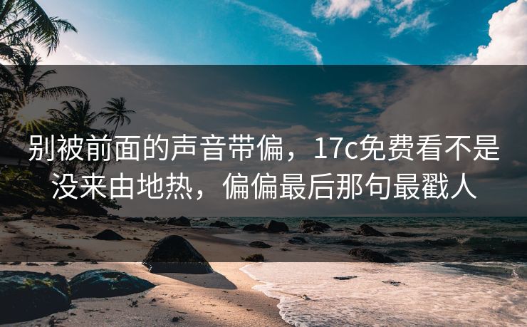 别被前面的声音带偏,17c免费看不是没来由地热,偏偏最后那句最戳人