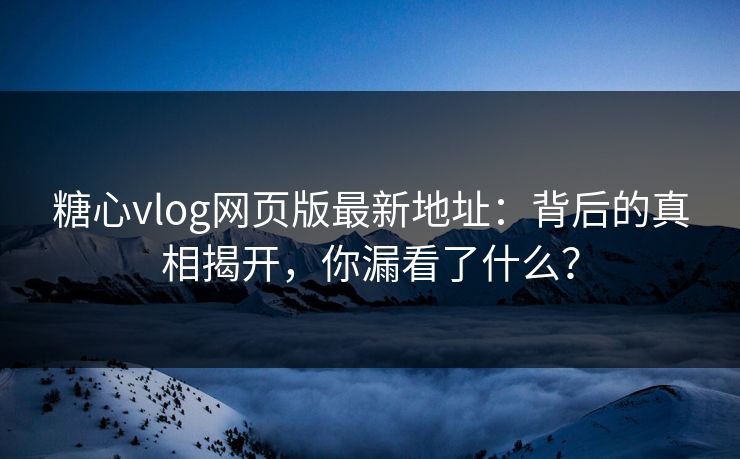 糖心vlog网页版最新地址:背后的真相揭开,你漏看了什么?