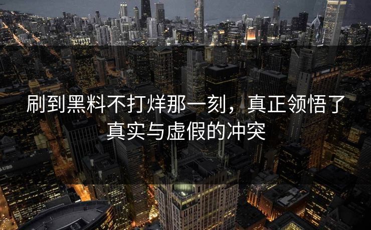 刷到黑料不打烊那一刻,真正领悟了真实与虚假的冲突