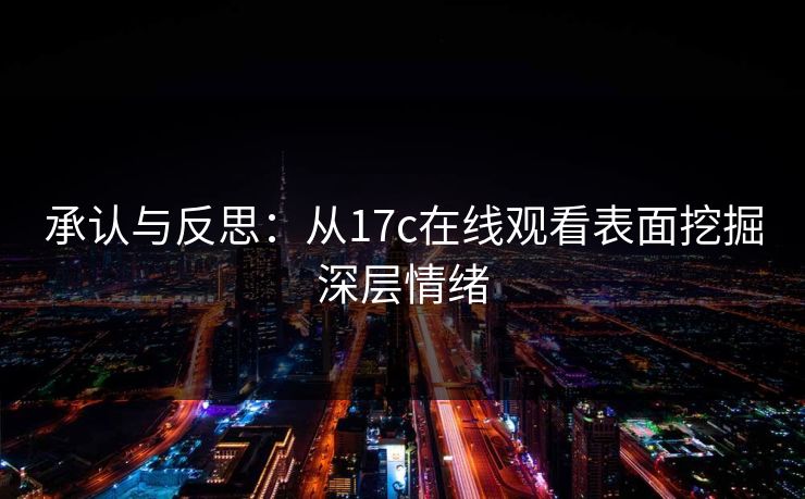 承认与反思:从17c在线观看表面挖掘深层情绪