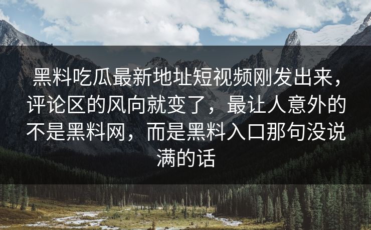 黑料吃瓜最新地址短视频刚发出来，评论区的风向就变了，最让人意外的不是黑料网，而是黑料入口那句没说满的话
