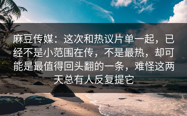 麻豆传媒:这次和热议片单一起,已经不是小范围在传,不是最热,却可能是最值得回头翻的一条,难怪这两天总有人反复提它