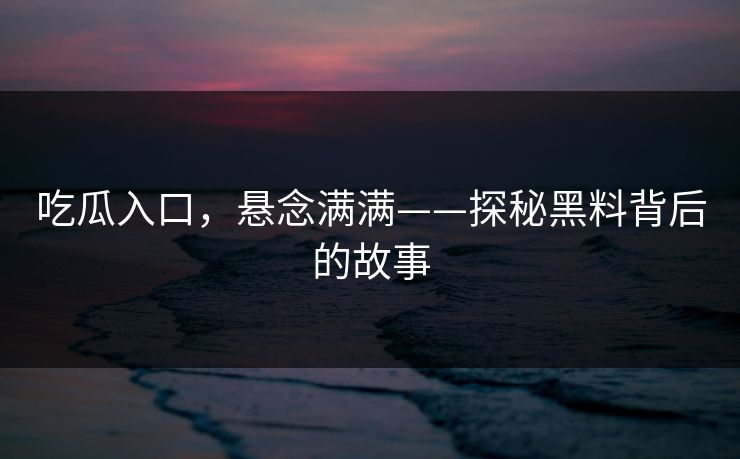 吃瓜入口,悬念满满——探秘黑料背后的故事