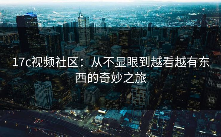 17c视频社区:从不显眼到越看越有东西的奇妙之旅