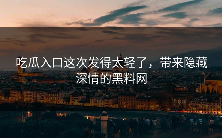 吃瓜入口这次发得太轻了,带来隐藏深情的黑料网