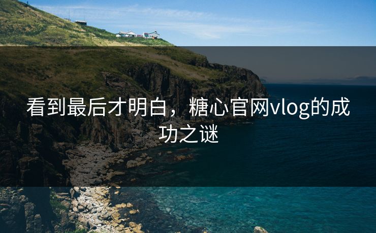 看到最后才明白，糖心官网vlog的成功之谜