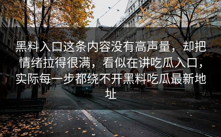 黑料入口这条内容没有高声量,却把情绪拉得很满,看似在讲吃瓜入口,实际每一步都绕不开黑料吃瓜最新地址