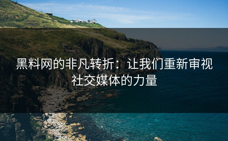黑料网的非凡转折:让我们重新审视社交媒体的力量