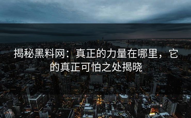 揭秘黑料网:真正的力量在哪里,它的真正可怕之处揭晓