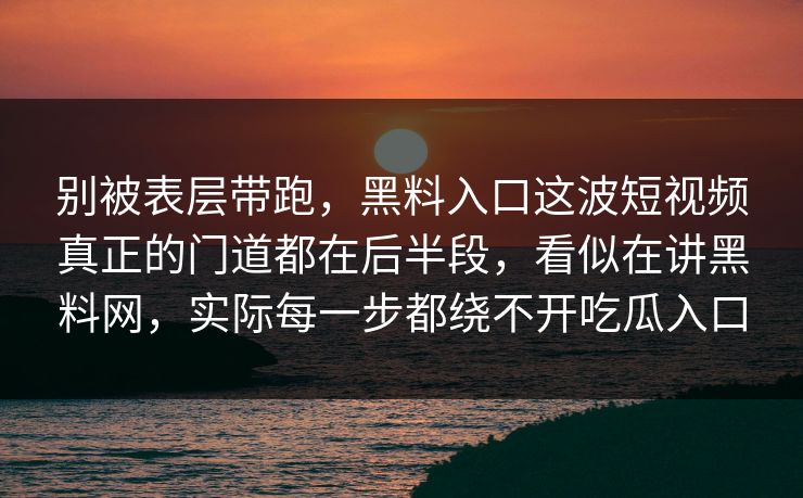 别被表层带跑,黑料入口这波短视频真正的门道都在后半段,看似在讲黑料网,实际每一步都绕不开吃瓜入口
