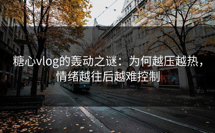 糖心vlog的轰动之谜:为何越压越热,情绪越往后越难控制