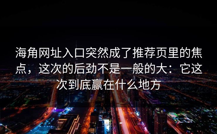海角网址入口突然成了推荐页里的焦点,这次的后劲不是一般的大:它这次到底赢在什么地方
