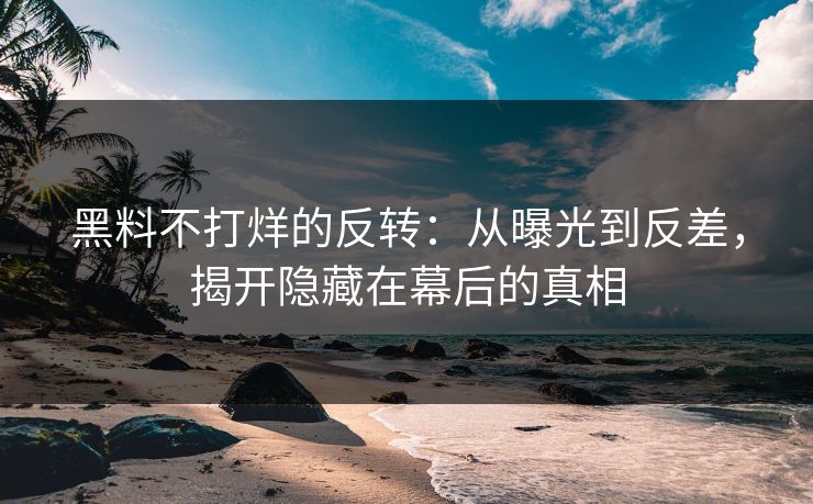 黑料不打烊的反转:从曝光到反差,揭开隐藏在幕后的真相