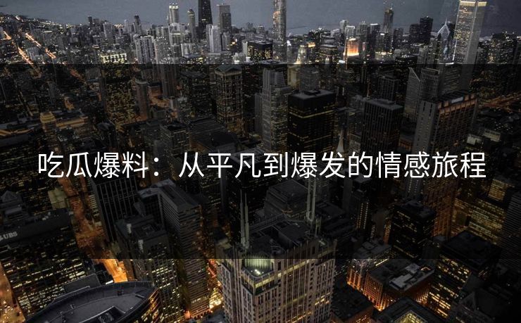 吃瓜爆料:从平凡到爆发的情感旅程