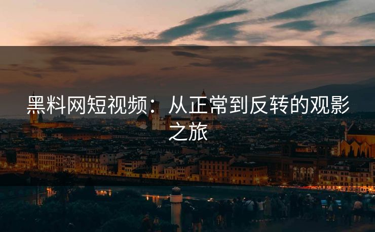 黑料网短视频:从正常到反转的观影之旅