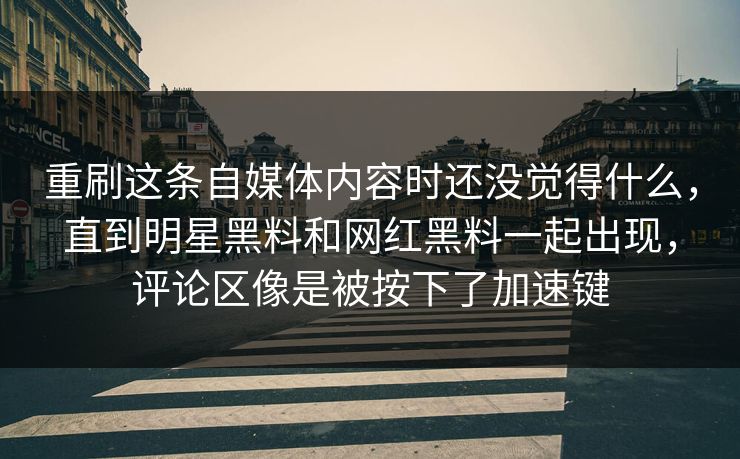 重刷这条自媒体内容时还没觉得什么,直到明星黑料和网红黑料一起出现,评论区像是被按下了加速键