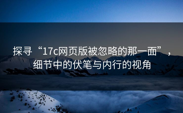 探寻“17c网页版被忽略的那一面”,细节中的伏笔与内行的视角