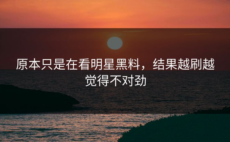 原本只是在看明星黑料,结果越刷越觉得不对劲