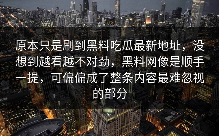 原本只是刷到黑料吃瓜最新地址,没想到越看越不对劲,黑料网像是顺手一提,可偏偏成了整条内容最难忽视的部分
