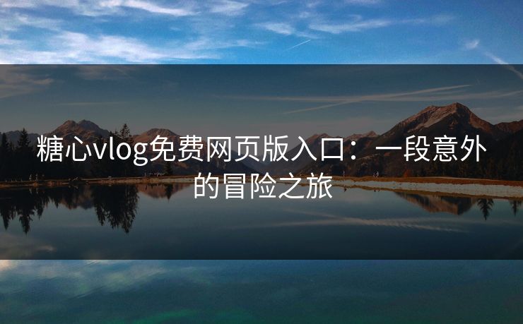 糖心vlog免费网页版入口:一段意外的冒险之旅
