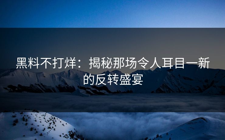 黑料不打烊:揭秘那场令人耳目一新的反转盛宴