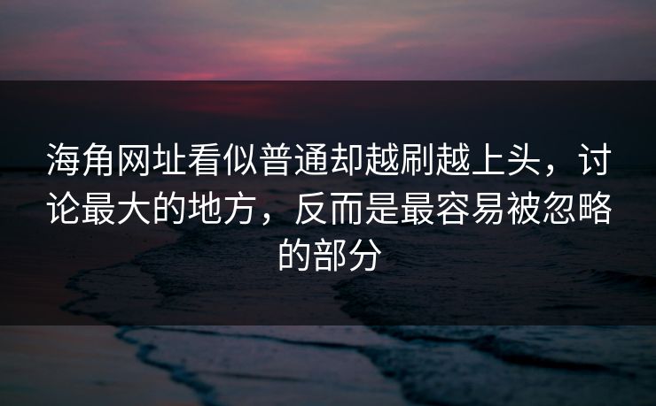 海角网址看似普通却越刷越上头,讨论最大的地方,反而是最容易被忽略的部分