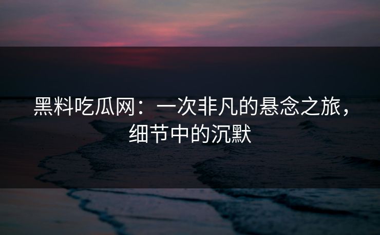 黑料吃瓜网:一次非凡的悬念之旅,细节中的沉默