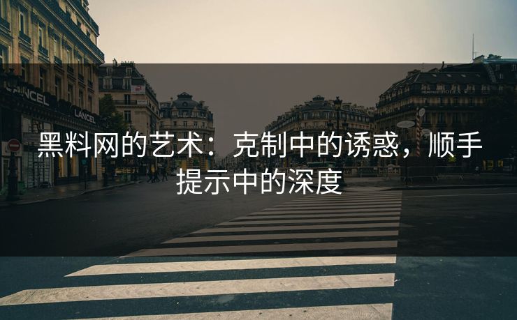 黑料网的艺术:克制中的诱惑,顺手提示中的深度