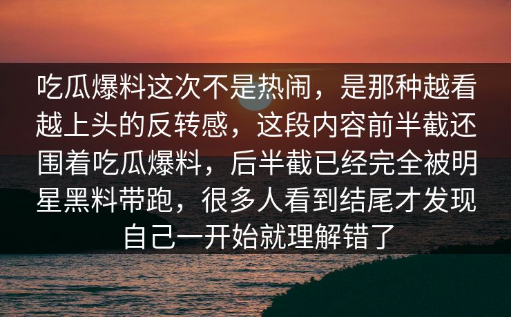 吃瓜爆料这次不是热闹,是那种越看越上头的反转感,这段内容前半截还围着吃瓜爆料,后半截已经完全被明星黑料带跑,很多人看到结尾才发现自己一开始就理解错了