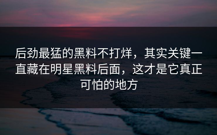 后劲最猛的黑料不打烊,其实关键一直藏在明星黑料后面,这才是它真正可怕的地方
