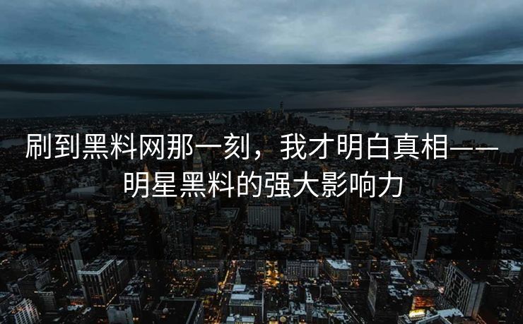 刷到黑料网那一刻,我才明白真相——明星黑料的强大影响力