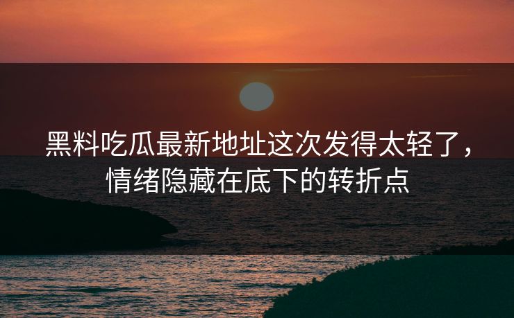 黑料吃瓜最新地址这次发得太轻了,情绪隐藏在底下的转折点