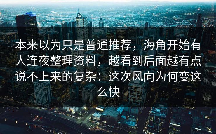 本来以为只是普通推荐,海角开始有人连夜整理资料,越看到后面越有点说不上来的复杂:这次风向为何变这么快
