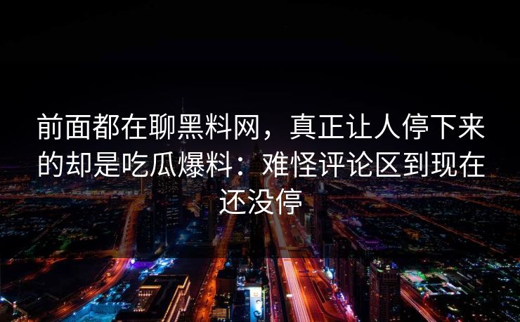 前面都在聊黑料网,真正让人停下来的却是吃瓜爆料:难怪评论区到现在还没停