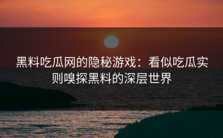 黑料吃瓜网的隐秘游戏:看似吃瓜实则嗅探黑料的深层世界