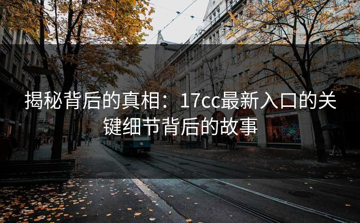 揭秘背后的真相:17cc最新入口的关键细节背后的故事