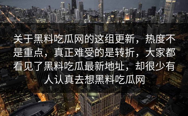 关于黑料吃瓜网的这组更新,热度不是重点,真正难受的是转折,大家都看见了黑料吃瓜最新地址,却很少有人认真去想黑料吃瓜网