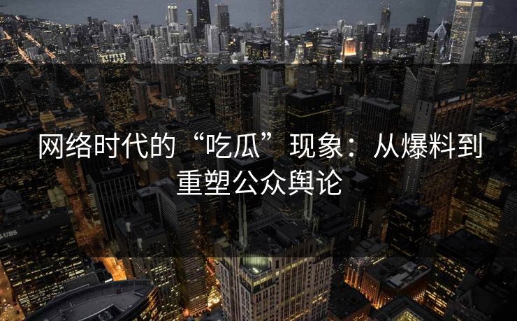 网络时代的“吃瓜”现象:从爆料到重塑公众舆论