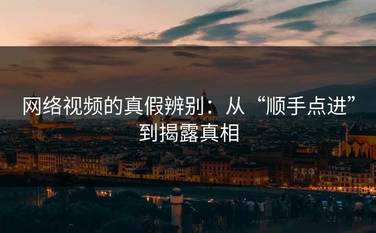 网络视频的真假辨别:从“顺手点进”到揭露真相