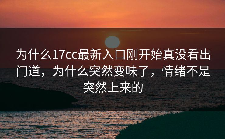 为什么17cc最新入口刚开始真没看出门道,为什么突然变味了,情绪不是突然上来的