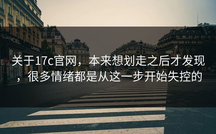 关于17c官网,本来想划走之后才发现,很多情绪都是从这一步开始失控的