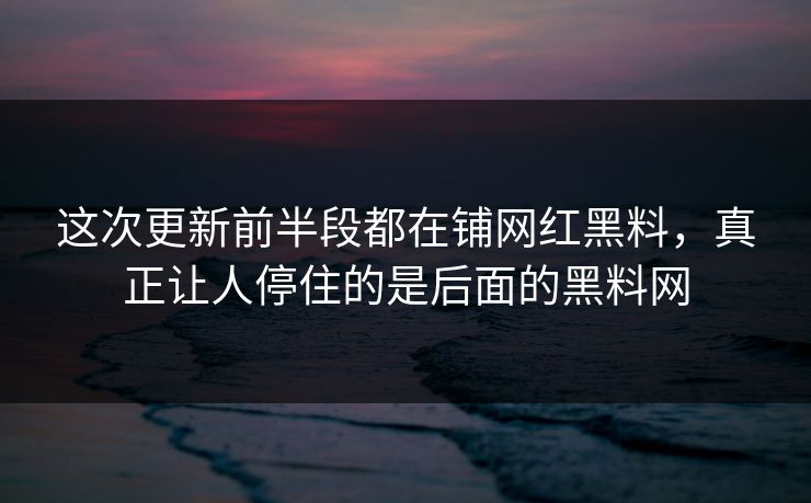 这次更新前半段都在铺网红黑料,真正让人停住的是后面的黑料网