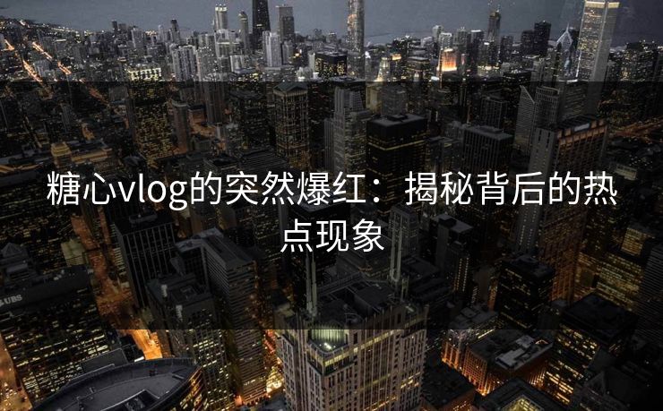 糖心vlog的突然爆红:揭秘背后的热点现象
